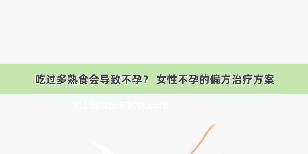 吃过多熟食会导致不孕？ 女性不孕的偏方治疗方案