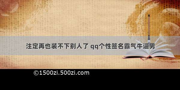 注定再也装不下别人了 qq个性签名霸气牛逼男