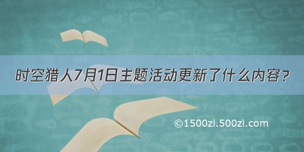 时空猎人7月1日主题活动更新了什么内容？