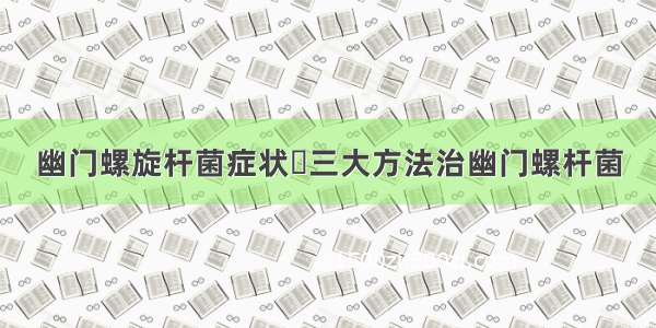 幽门螺旋杆菌症状	三大方法治幽门螺杆菌