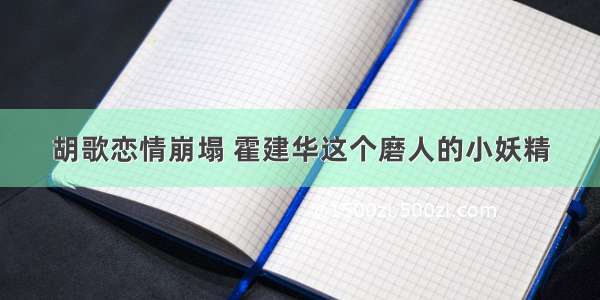 胡歌恋情崩塌 霍建华这个磨人的小妖精