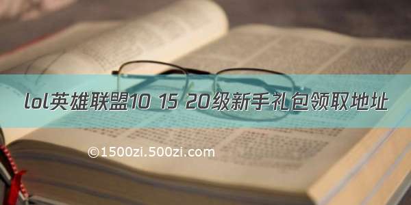 lol英雄联盟10 15 20级新手礼包领取地址