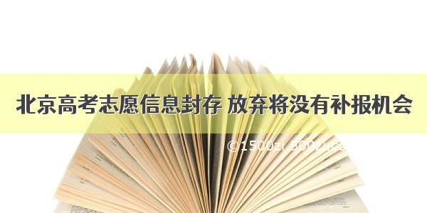 北京高考志愿信息封存 放弃将没有补报机会