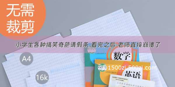 小学生各种搞笑奇葩请假条 看完之后 老师直接崩溃了