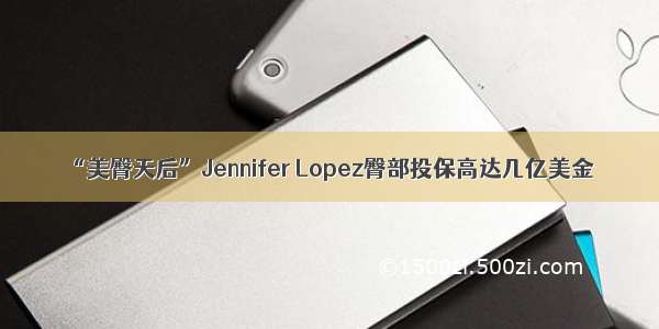 “美臀天后”Jennifer Lopez臀部投保高达几亿美金