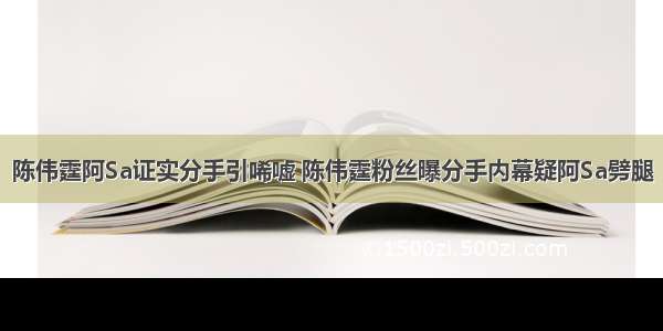 陈伟霆阿Sa证实分手引唏嘘 陈伟霆粉丝曝分手内幕疑阿Sa劈腿