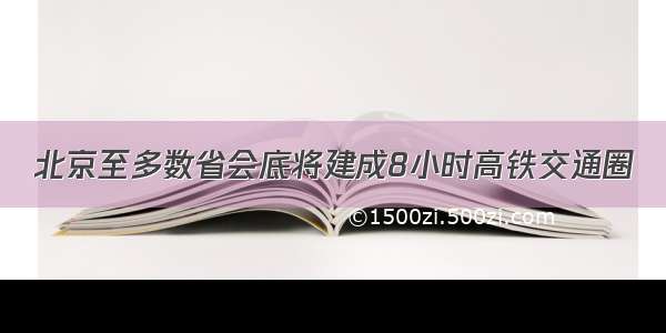 北京至多数省会底将建成8小时高铁交通圈