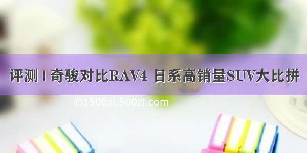 评测 | 奇骏对比RAV4 日系高销量SUV大比拼