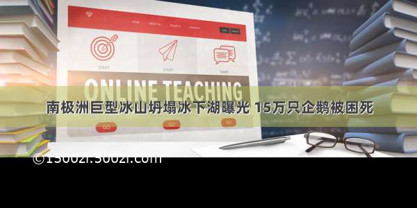 南极洲巨型冰山坍塌冰下湖曝光 15万只企鹅被困死