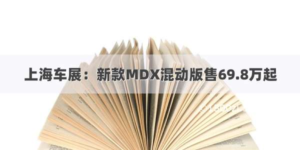 上海车展：新款MDX混动版售69.8万起