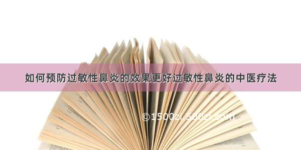 如何预防过敏性鼻炎的效果更好过敏性鼻炎的中医疗法