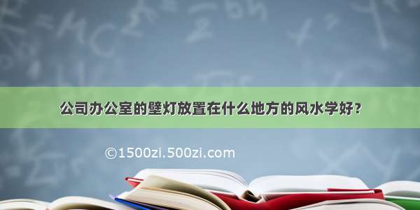 公司办公室的壁灯放置在什么地方的风水学好？