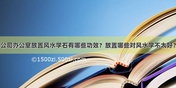 公司办公室放置风水学石有哪些功效？放置哪些对风水学不太好？