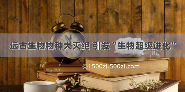 远古生物物种大灭绝 引发“生物超级进化”