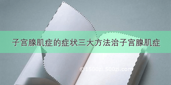 子宫腺肌症的症状三大方法治子宫腺肌症