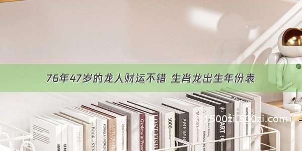 76年47岁的龙人财运不错 生肖龙出生年份表