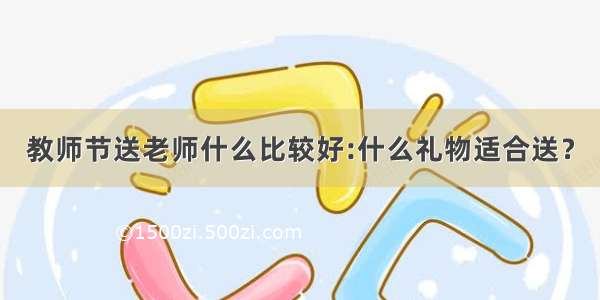 教师节送老师什么比较好:什么礼物适合送？