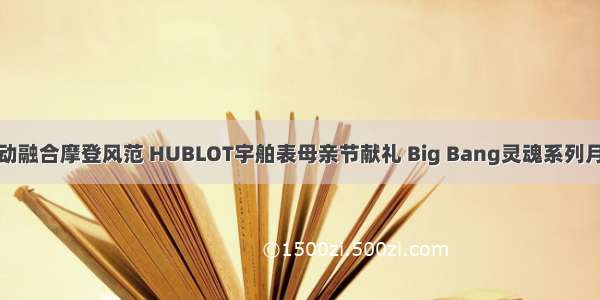 机械灵动融合摩登风范 HUBLOT宇舶表母亲节献礼 Big Bang灵魂系列月相腕表