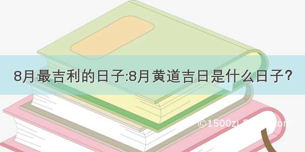 8月最吉利的日子:8月黄道吉日是什么日子？