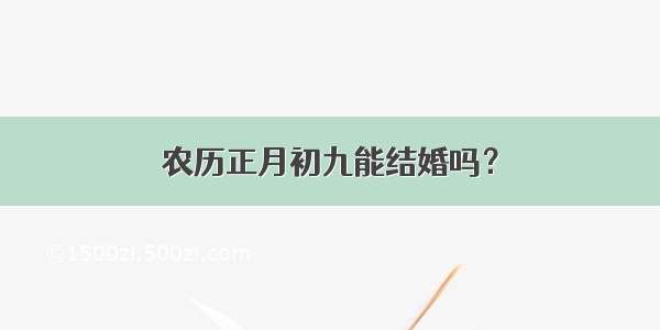 农历正月初九能结婚吗？