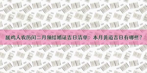 属鸡人农历闰二月领结婚证吉日清单：本月黄道吉日有哪些？