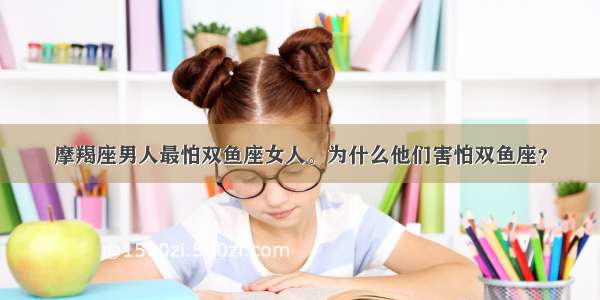 摩羯座男人最怕双鱼座女人。为什么他们害怕双鱼座？