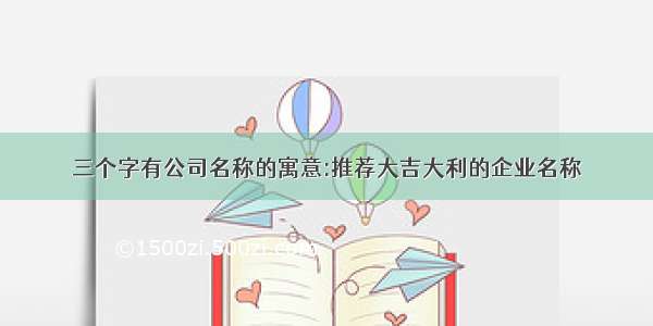 三个字有公司名称的寓意:推荐大吉大利的企业名称