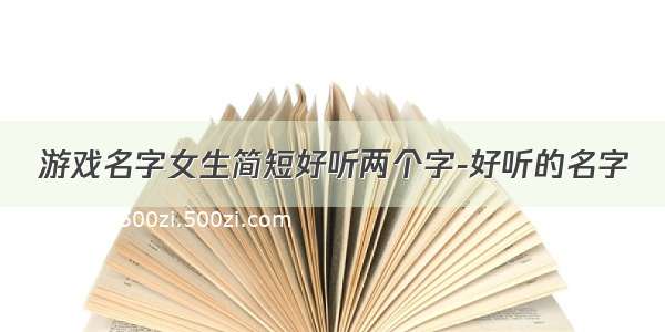 游戏名字女生简短好听两个字-好听的名字