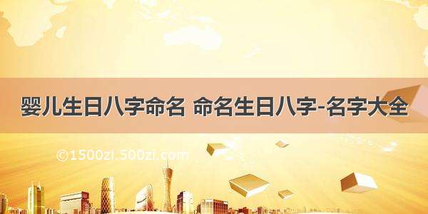 婴儿生日八字命名 命名生日八字-名字大全