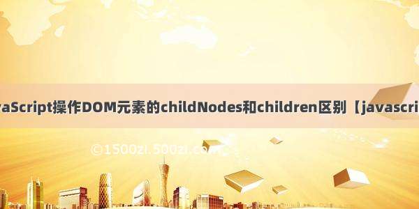 JavaScript操作DOM元素的childNodes和children区别【javascript】