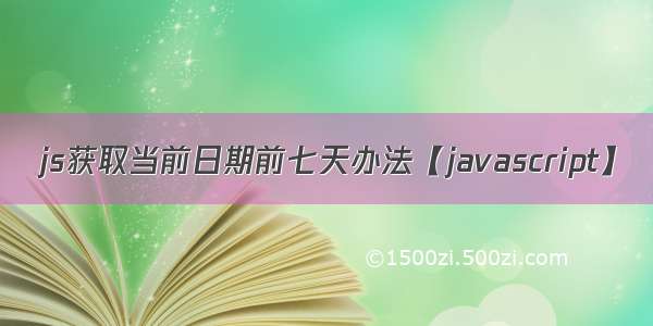 js获取当前日期前七天办法【javascript】