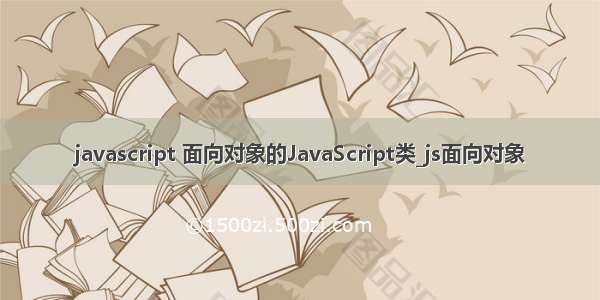 javascript 面向对象的JavaScript类_js面向对象