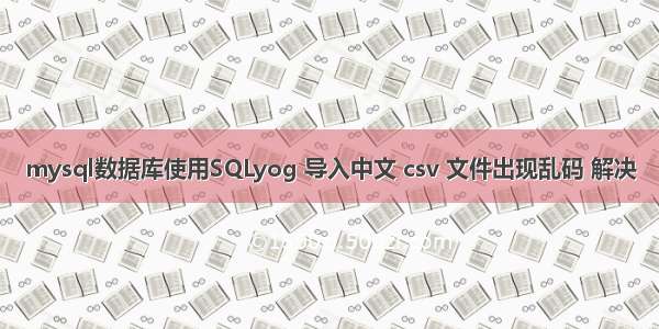 mysql数据库使用SQLyog 导入中文 csv 文件出现乱码 解决