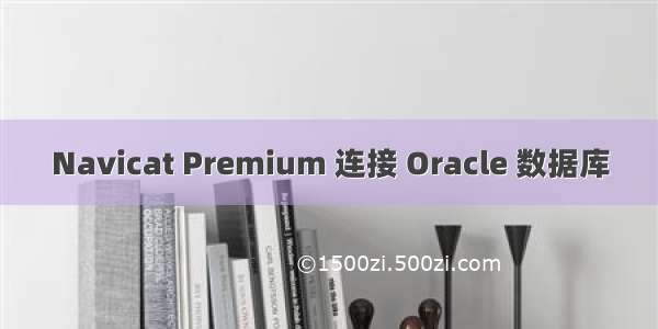Navicat Premium 连接 Oracle 数据库