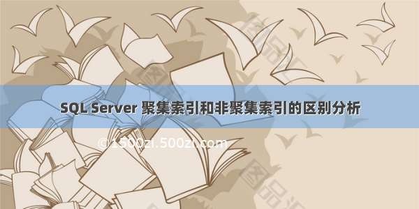 SQL Server 聚集索引和非聚集索引的区别分析