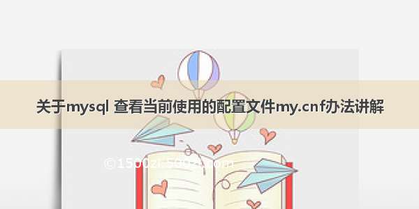 关于mysql 查看当前使用的配置文件my.cnf办法讲解