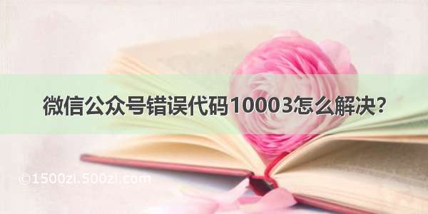 微信公众号错误代码10003怎么解决？