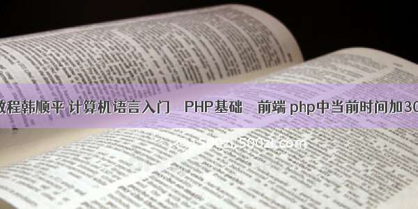 php教程韩顺平 计算机语言入门 – PHP基础 – 前端 php中当前时间加300秒