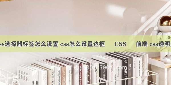 css选择器标签怎么设置 css怎么设置边框 – CSS – 前端 css透明度