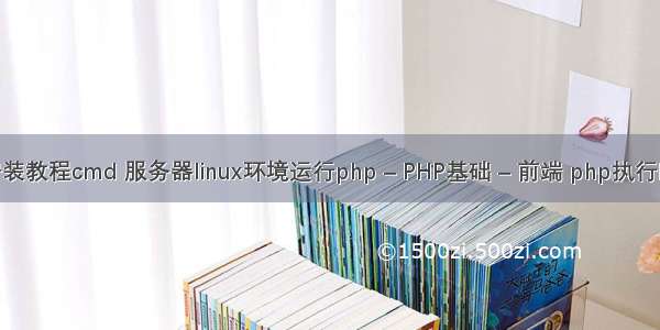 php安装教程cmd 服务器linux环境运行php – PHP基础 – 前端 php执行时间长