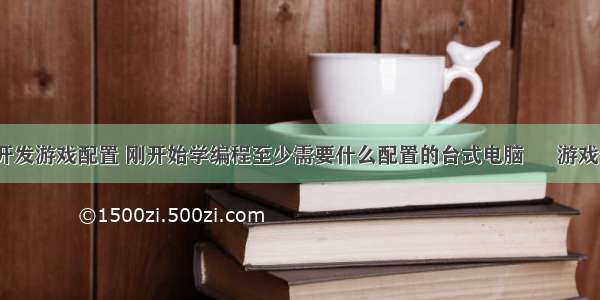 笔记本编程开发游戏配置 刚开始学编程至少需要什么配置的台式电脑 – 游戏开发 – 前端