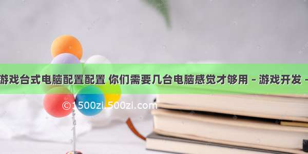 编程游戏台式电脑配置配置 你们需要几台电脑感觉才够用 – 游戏开发 – 前端