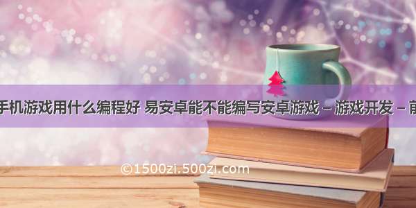 做手机游戏用什么编程好 易安卓能不能编写安卓游戏 – 游戏开发 – 前端