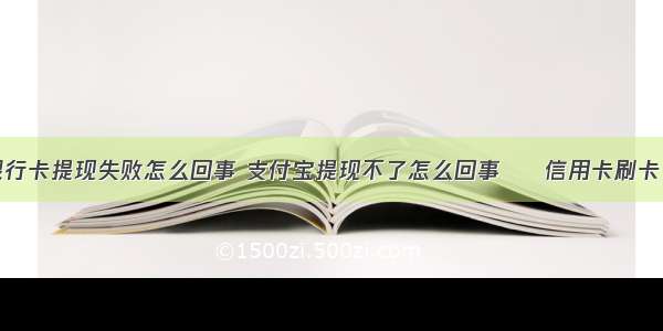 为什么银行卡提现失败怎么回事 支付宝提现不了怎么回事 – 信用卡刷卡 – 前端