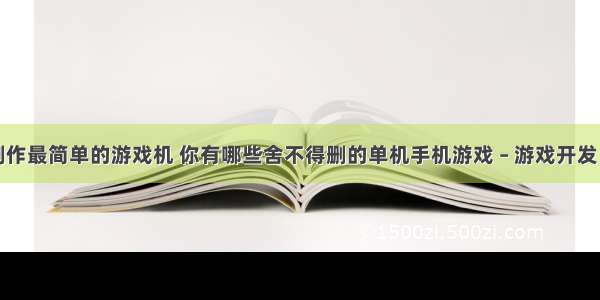 编程制作最简单的游戏机 你有哪些舍不得删的单机手机游戏 – 游戏开发 – 前端