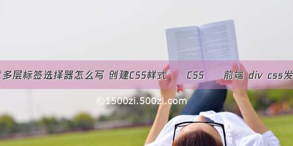 css样式多层标签选择器怎么写 创建CSS样式 – CSS – 前端 div css发展总结