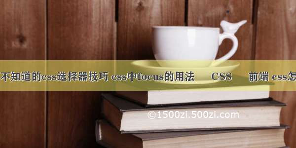 不能不知道的css选择器技巧 css中focus的用法 – CSS – 前端 css怎么写