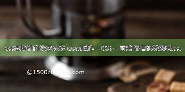 css选择器的优优先级 dom操作 – CSS – 前端 帝国修改模板css