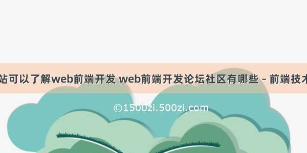 什么网站可以了解web前端开发 web前端开发论坛社区有哪些 – 前端技术 – 前端