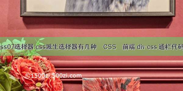 css07选择器 css派生选择器有几种 – CSS – 前端 div css 通栏代码